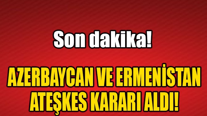 AZERBAYCAN VE ERMENSTAN ATEKES KARARI ALDI!