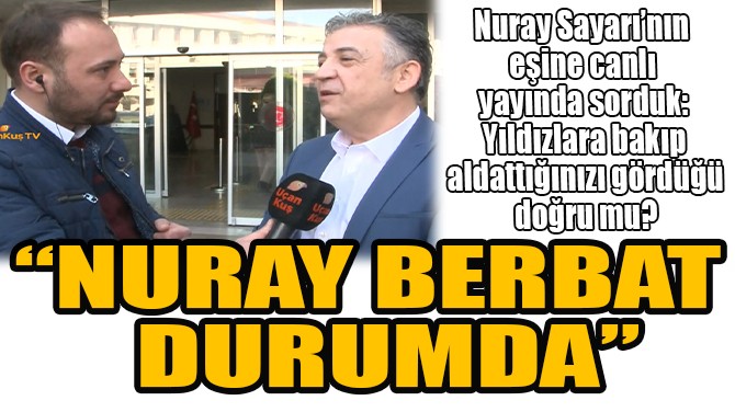 "NURAY BERBAT DURUMDA!"