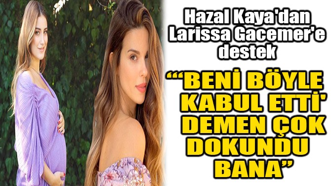HAZAL KAYA'DAN LARSSA GACEMER'E DESTEK!