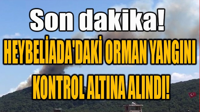 HEYBELADA'DAK ORMAN YANGINI KONTROL ALTINA ALINDI!