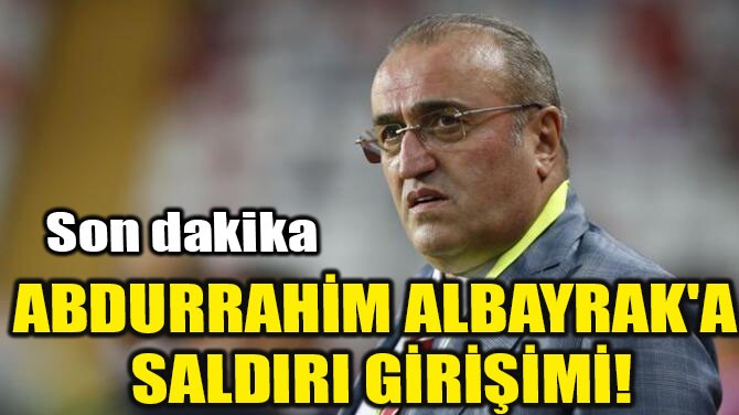 ABDURRAHM ALBAYRAK'A SALDIRI GRM!