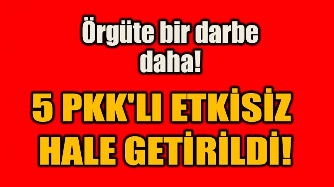 5 PKK'LI ETKSZ  HALE GETRLD!