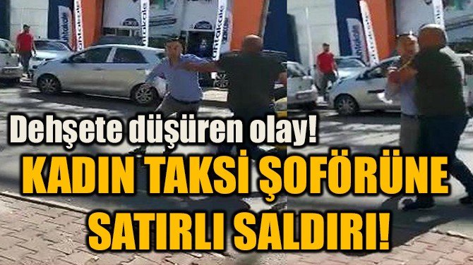 KADIN TAKSİ ŞOFÖRÜNE  SATIRLI SALDIRI!