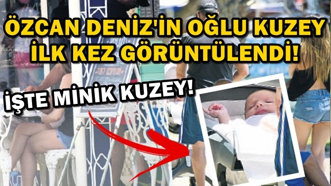 ÖZCAN DENİZ'İN 2 AYLIK OĞLU KUZEY İLK KEZ GÖRÜNTÜLENDİ!..