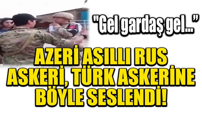AZER ASILLI RUS ASKER, TRK ASKERNE BYLE SESLEND!