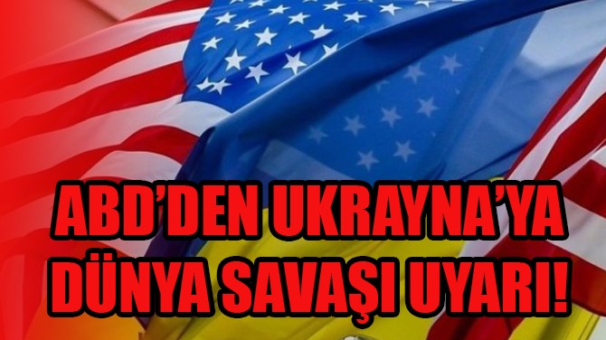 ABD’DEN UKRAYNA’YA DÜNYA SAVAŞI UYARI!