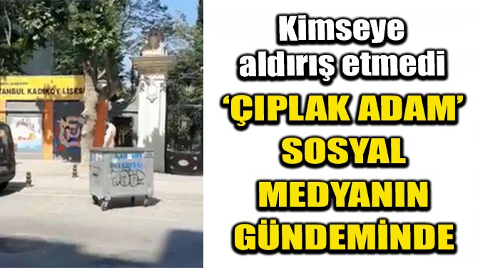 'ÇIPLAK ADAM' SOSYAL MEDYANIN GÜNDEMİNDE!