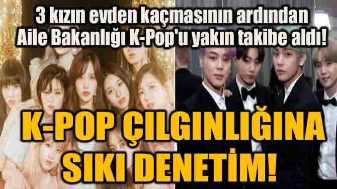 AİLE BAKANLIĞI K-POP'U YAKIN TAKİBE ALDI!