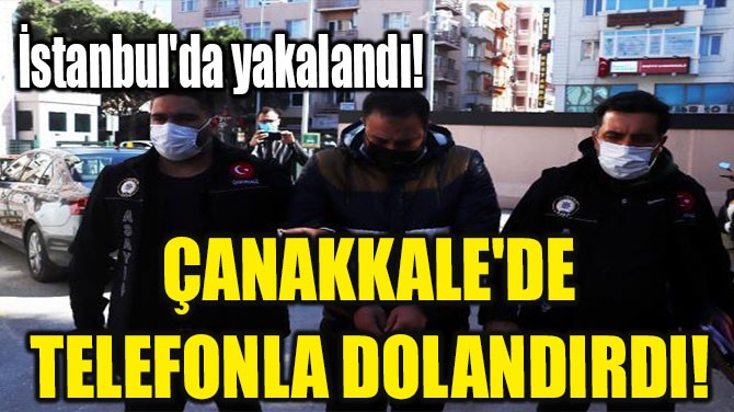 ÇANAKKALE'DE TELEFONLA DOLANDIRDI! İSTANBUL'DA YAKALANDI!
