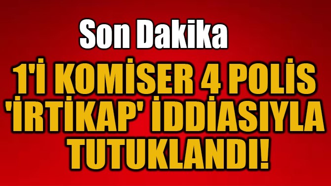 1'İ KOMİSER 4 POLİS 'İRTİKAP' İDDİASIYLA TUTUKLANDI!
