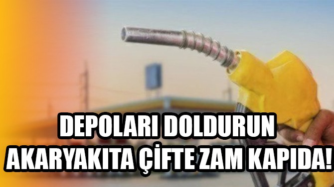 DEPOLARI DOLDURUN AKARYAKITA ÇİFTE ZAM KAPIDA!