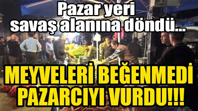 MEYVELERİ BEĞENMEDİ PAZARCIYI VURDU!!!