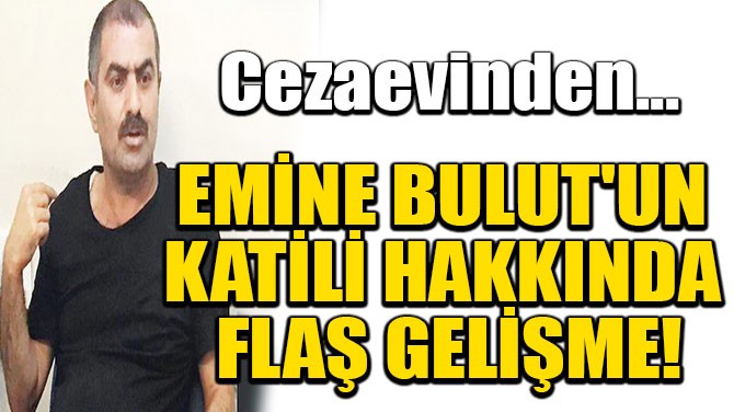 EMİNE BULUT'UN KATİLİ HAKKINDA FLAŞ GELİŞME!