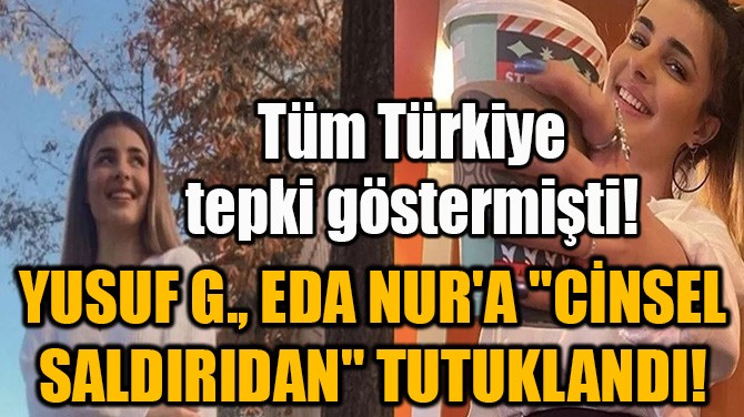 YUSUF G., EDA NUR'A "CİNSEL SALDIRIDAN" TUTUKLANDI!