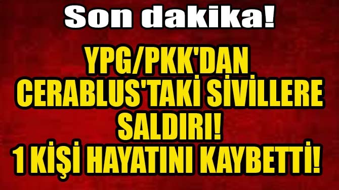 YPG/PKK'DAN CERABLUS'TAKİ SİVİLLERE SALDIRI: 1 KİŞİ HAYATINI KAY
