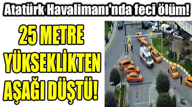 ATATÜRK HAVALİMANI'NDA FECİ ÖLÜM!
