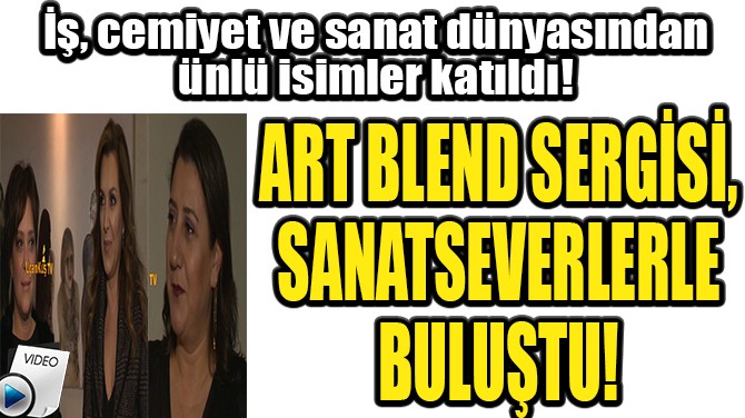 ART BLEND SERGİSİ, SANATSEVERLERLE BULUŞTU!