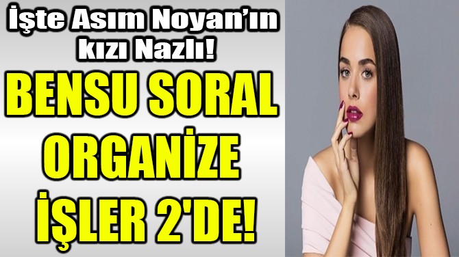 BENSU SORAL ORGANİZE İŞLER 2'DE!