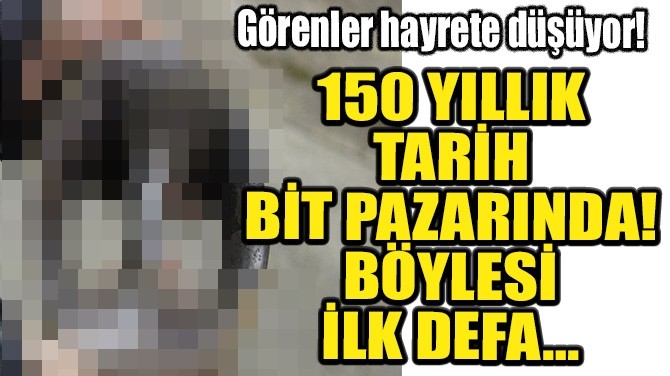 150 YILLIK TARİH BİT PAZARINDA!