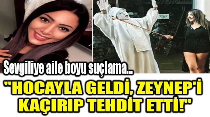 "HOCAYLA GELD, ZEYNEP'  KAIRIP TEHDT ETT"