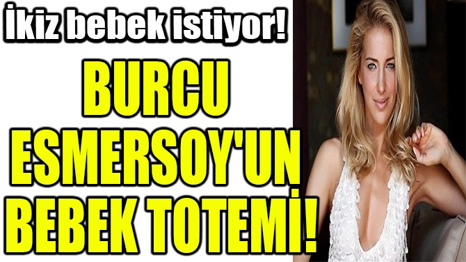 BURCU ESMERSOY'UN  BEBEK TOTEMİ!