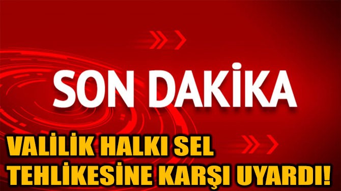 VALİLİK HALKI SEL TEHLİKESİNE KARŞI UYARDI!