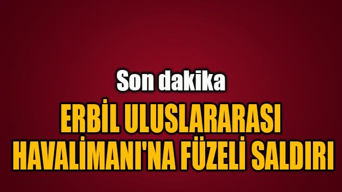  ERBİL ULUSLARARASI  HAVALİMANI'NA FÜZELİ SALDIRI