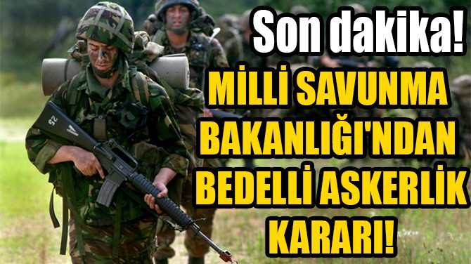 MİLLİ SAVUNMA BAKANLIĞI'NDAN BEDELLİ ASKERLİK KARARI!