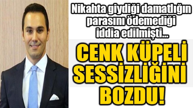 CENK KÜPELİ SESSİZLİĞİNİ  BOZDU!