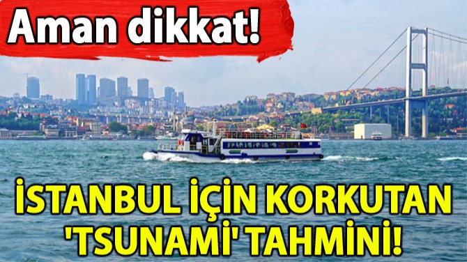 İSTANBUL İÇİN KORKUTAN 'TSUNAMİ' TAHMİNİ!