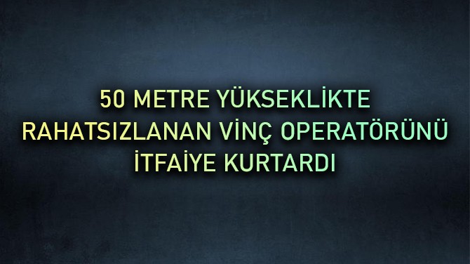 50 METRE YÜKSEKLİKTE RAHATSIZLANAN VİNÇ OPERATÖRÜNÜ...