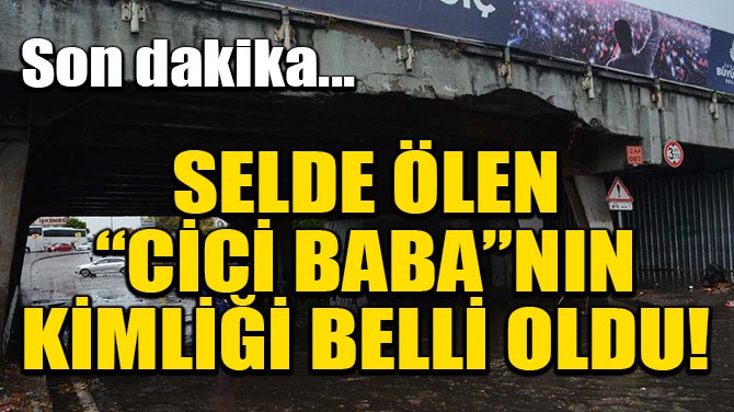 SELDE ÖLEN "CİCİ BABA"NIN KİMLİĞİ BELLİ OLDU!