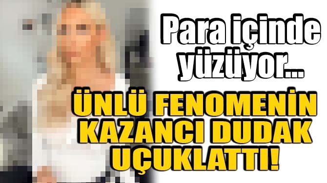 ÜNLÜ FENOMENİN KAZANCI DUDAK UÇUKLATTI!
