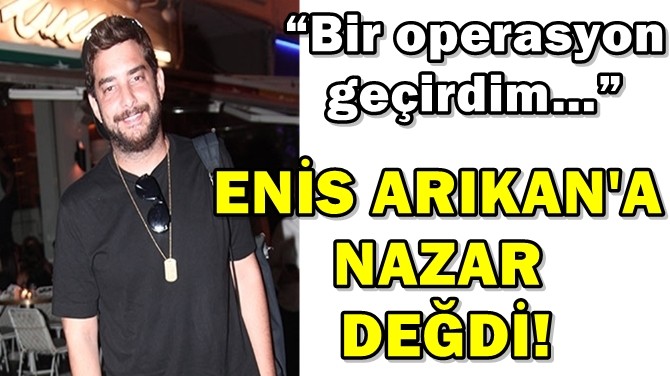 ENİS ARIKAN'A NAZAR DEĞDİ!