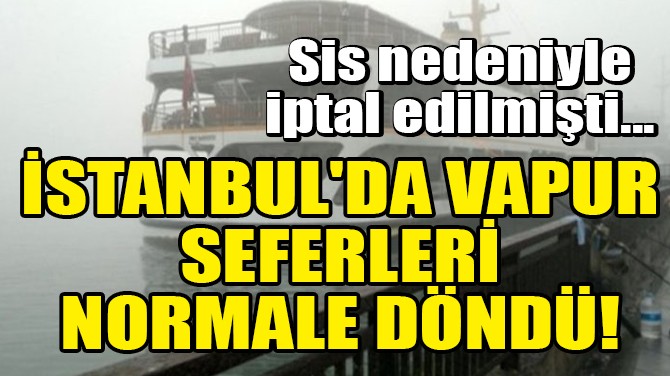 İSTANBUL'DA VAPUR SEFERLERİ NORMALE DÖNDÜ!