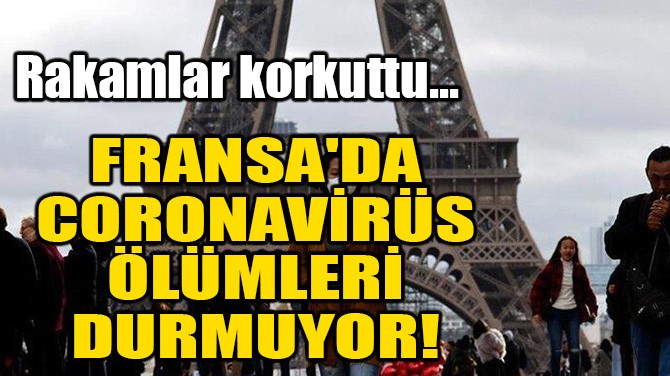 FRANSA'DA CORONAVİRÜS ÖLÜMLERİ DURMUYOR!