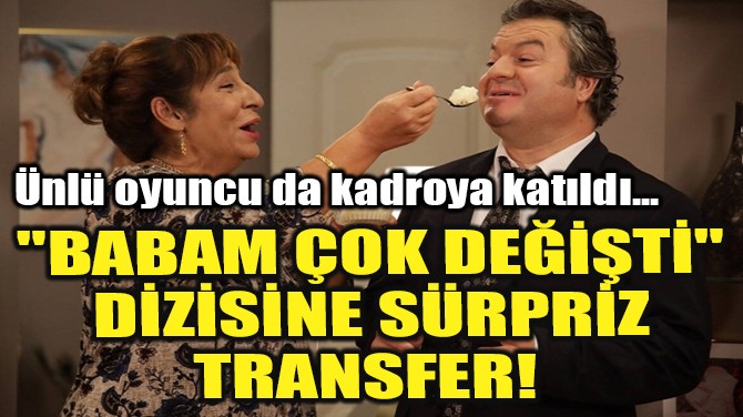 "BABAM ÇOK DEĞİŞTİ" DİZİSİNE SÜRPRİZ TRANSFER!