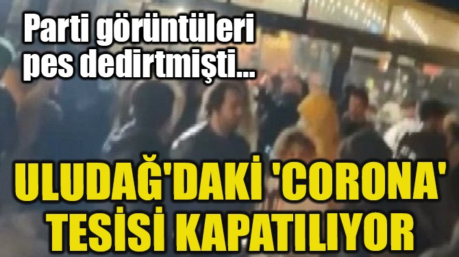 ULUDAĞ'DAKİ 'CORONA' TESİSİ KAPATILIYOR!