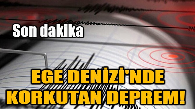 EGE DENİZİ'NDE KORKUTAN DEPREM! 
