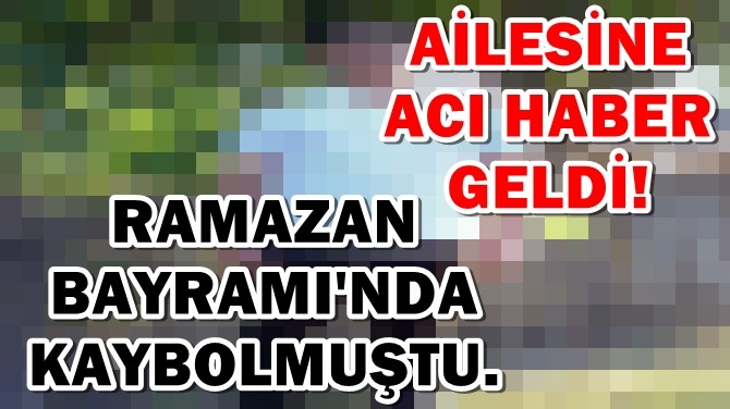 RAMAZAN BAYRAMI'NDA KAYBOLMUŞTU, AİLESİNE ACI HABER GELDİ!