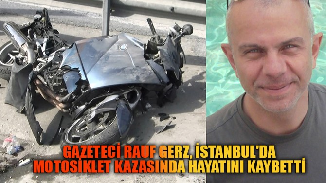 GAZETECİ RAUF GERZ, İSTANBUL'DA MOTOSİKLET KAZASINDA HAYATINI...