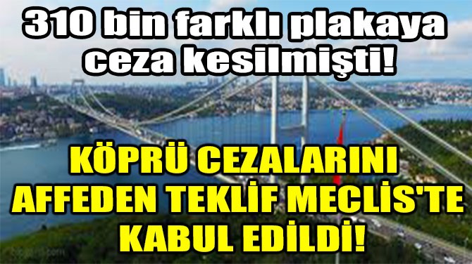 KÖPRÜ CEZALARINI AFFEDEN TEKLİF MECLİS'TE KABUL EDİLDİ!