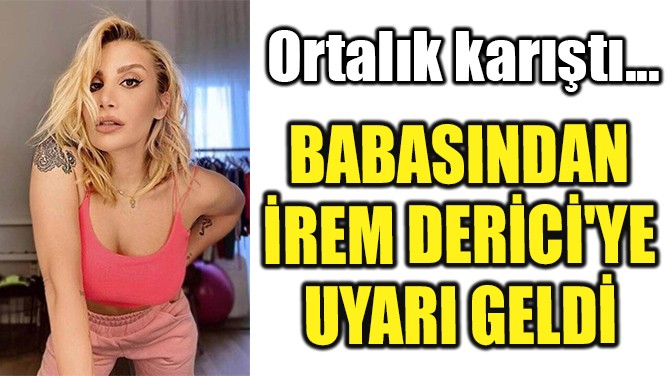 BABASINDAN İREM DERİCİ'YE UYARI GELDİ!