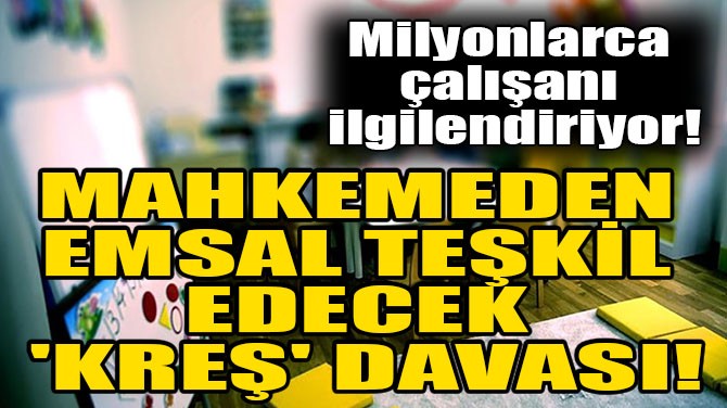 MAHKEMEDEN EMSAL TEŞKİL  EDECEK 'KREŞ' DAVASI!