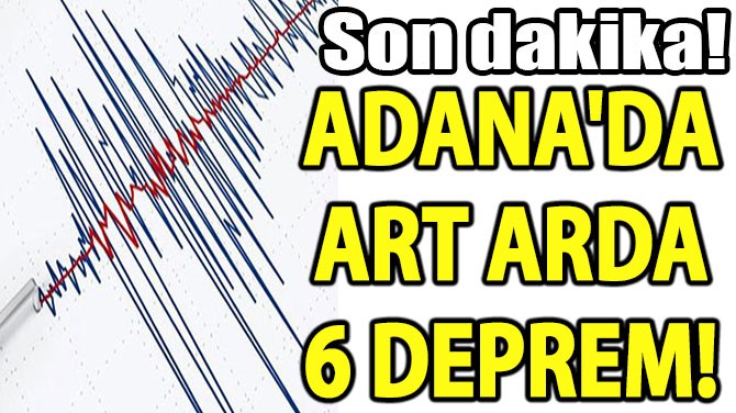 ADANA'DA ART ARDA 6 DEPREM! 