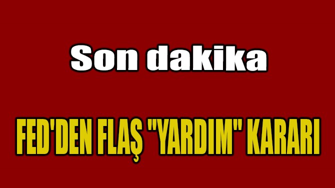 SON DAKKA: FED'DEN FLA "YARDIM" KARARI