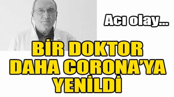 BİR DOKTOR DAHA CORONA'YA YENİLDİ!