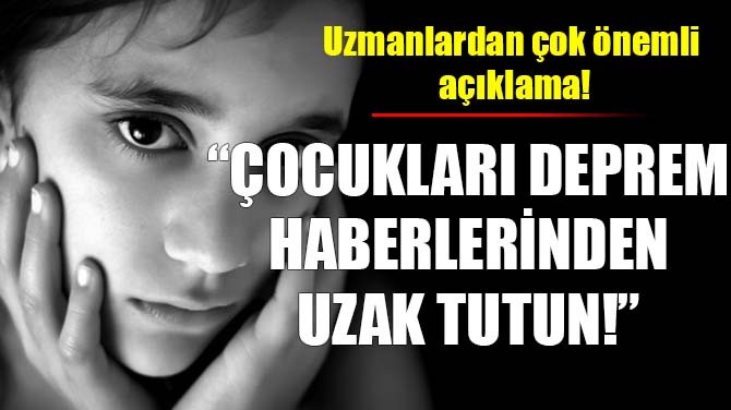 UZMANLAR UYARDI: "OCUKLARI DEPREM HABERLERNDEN UZAK TUTUN!"