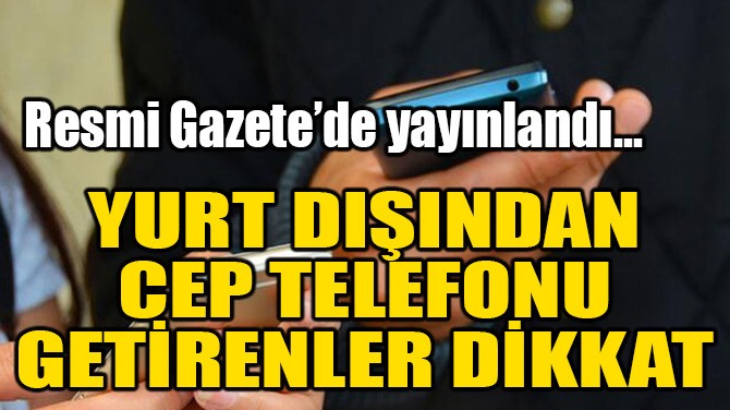 YURT DIŞINDAN CEP TELEFONU GETİRENLER DİKKAT! 