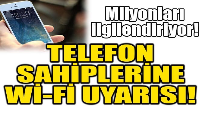 TELEFON SAHİPLERİNE Wİ-Fİ UYARISI!